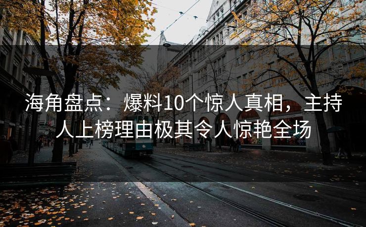 海角盘点：爆料10个惊人真相，主持人上榜理由极其令人惊艳全场  第1张