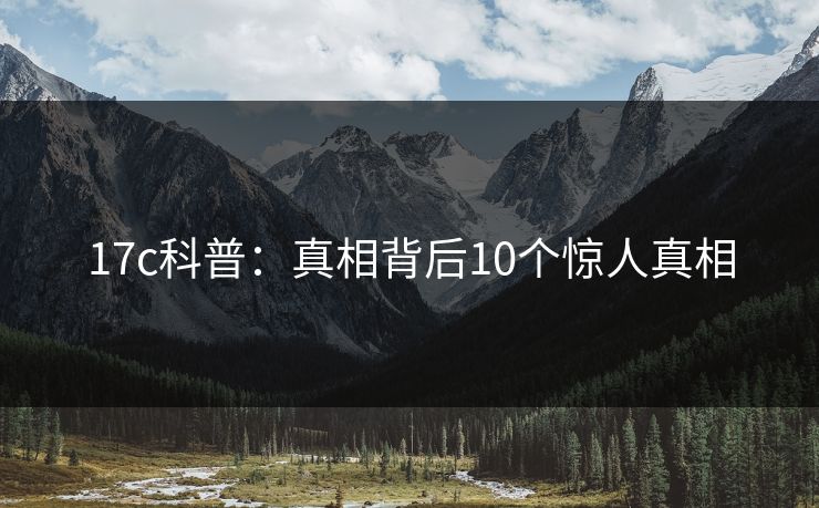 17c科普：真相背后10个惊人真相  第1张
