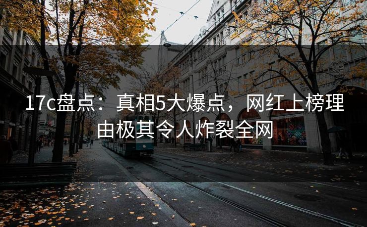 17c盘点：真相5大爆点，网红上榜理由极其令人炸裂全网  第1张