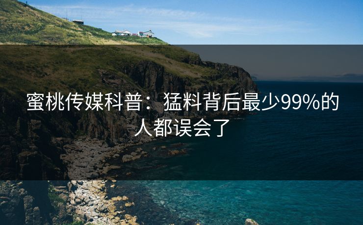 蜜桃传媒科普：猛料背后最少99%的人都误会了  第1张