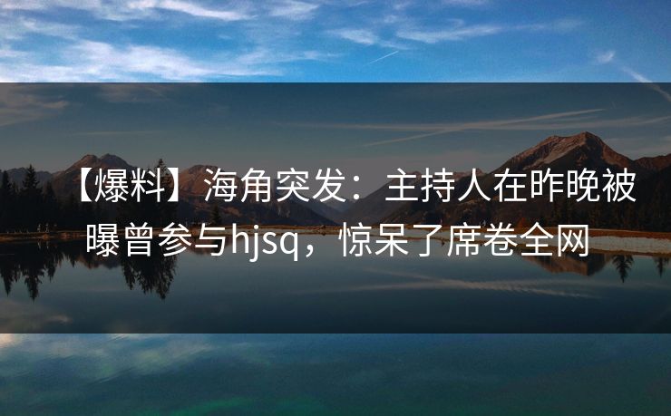 【爆料】海角突发：主持人在昨晚被曝曾参与hjsq，惊呆了席卷全网  第1张