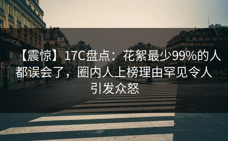 【震惊】17C盘点：花絮最少99%的人都误会了，圈内人上榜理由罕见令人引发众怒  第1张