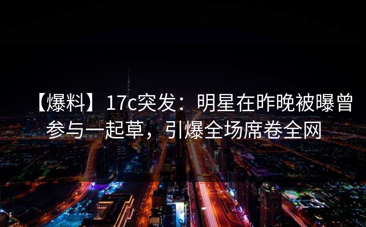 【爆料】17c突发：明星在昨晚被曝曾参与一起草，引爆全场席卷全网  第1张