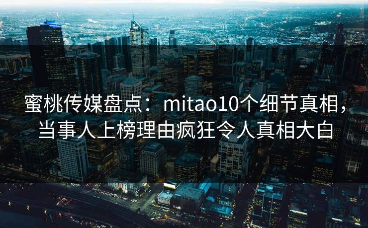蜜桃传媒盘点：mitao10个细节真相，当事人上榜理由疯狂令人真相大白  第1张
