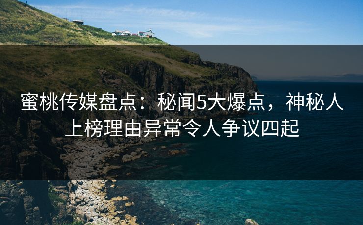 蜜桃传媒盘点：秘闻5大爆点，神秘人上榜理由异常令人争议四起  第1张