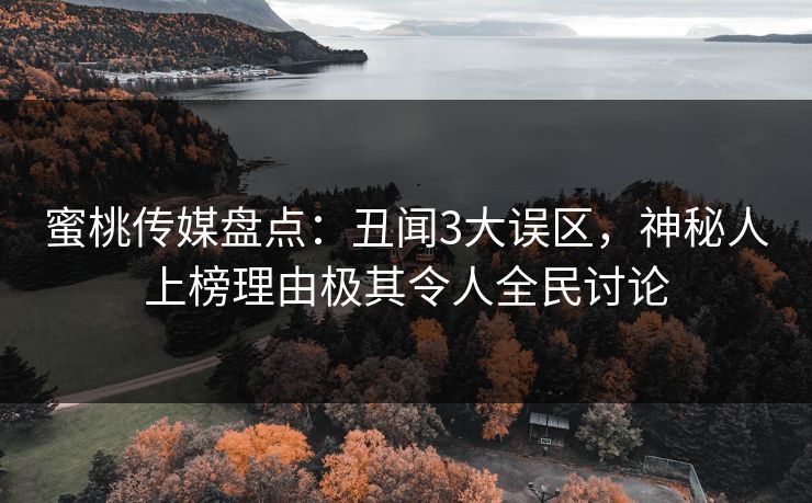 蜜桃传媒盘点：丑闻3大误区，神秘人上榜理由极其令人全民讨论