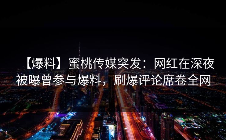 【爆料】蜜桃传媒突发：网红在深夜被曝曾参与爆料，刷爆评论席卷全网