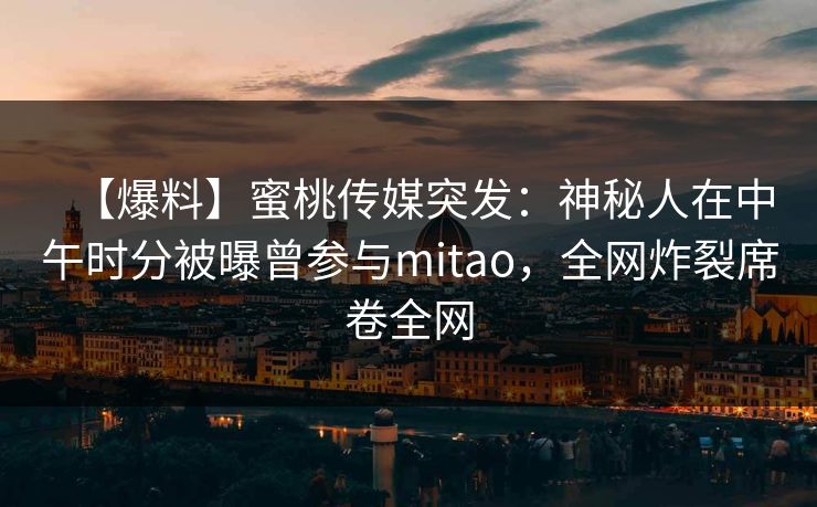 【爆料】蜜桃传媒突发：神秘人在中午时分被曝曾参与mitao，全网炸裂席卷全网  第1张