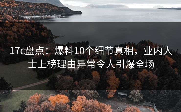 17c盘点：爆料10个细节真相，业内人士上榜理由异常令人引爆全场
