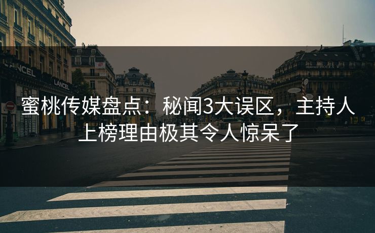 蜜桃传媒盘点：秘闻3大误区，主持人上榜理由极其令人惊呆了  第1张