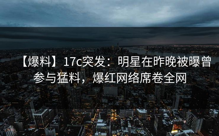 【爆料】17c突发：明星在昨晚被曝曾参与猛料，爆红网络席卷全网  第1张