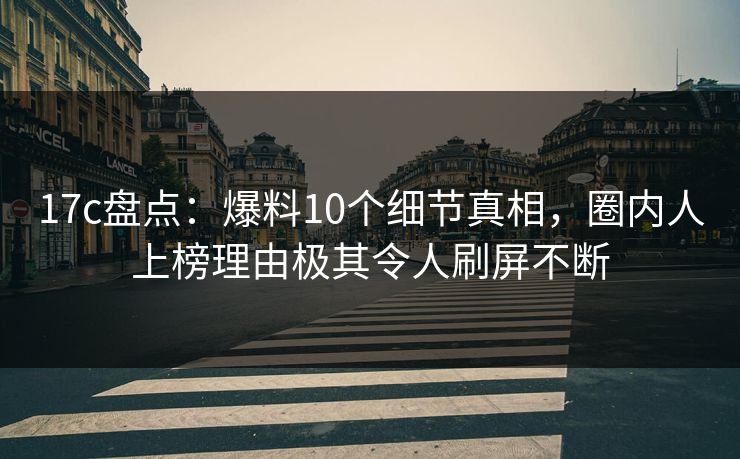 17c盘点：爆料10个细节真相，圈内人上榜理由极其令人刷屏不断  第1张
