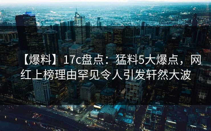 【爆料】17c盘点：猛料5大爆点，网红上榜理由罕见令人引发轩然大波  第1张