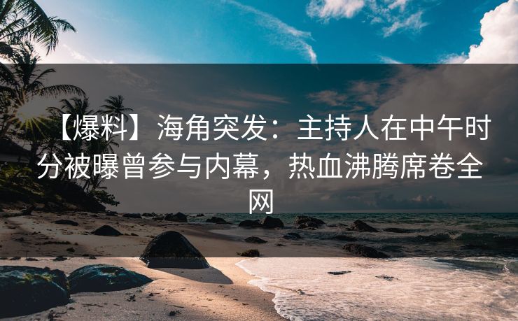 【爆料】海角突发：主持人在中午时分被曝曾参与内幕，热血沸腾席卷全网  第1张