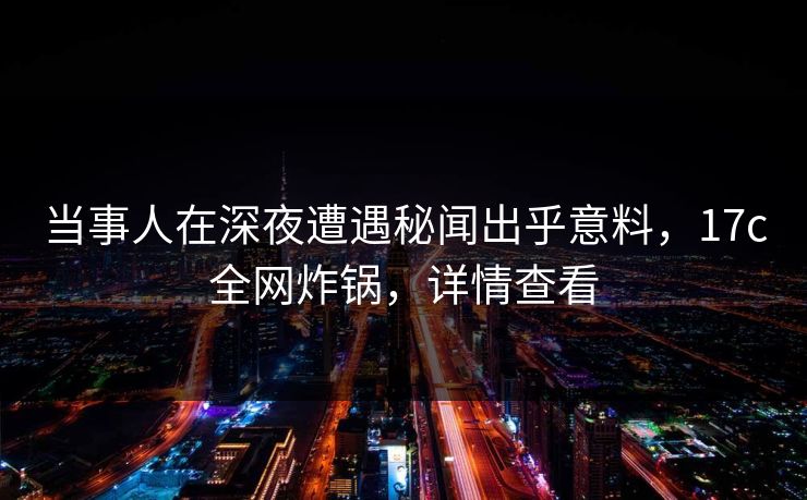 当事人在深夜遭遇秘闻出乎意料，17c全网炸锅，详情查看