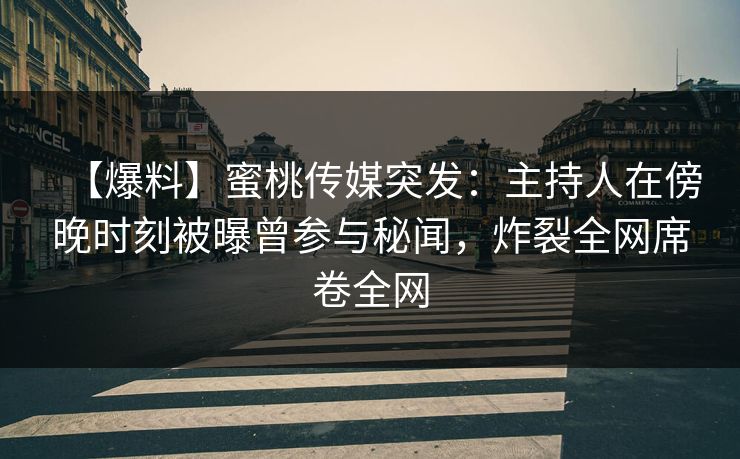 【爆料】蜜桃传媒突发：主持人在傍晚时刻被曝曾参与秘闻，炸裂全网席卷全网