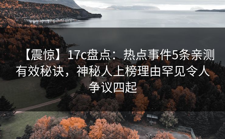 【震惊】17c盘点：热点事件5条亲测有效秘诀，神秘人上榜理由罕见令人争议四起  第1张