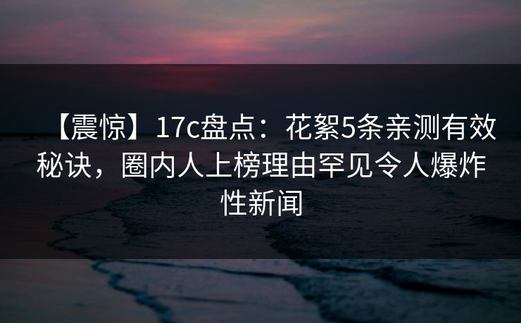 【震惊】17c盘点：花絮5条亲测有效秘诀，圈内人上榜理由罕见令人爆炸性新闻  第1张