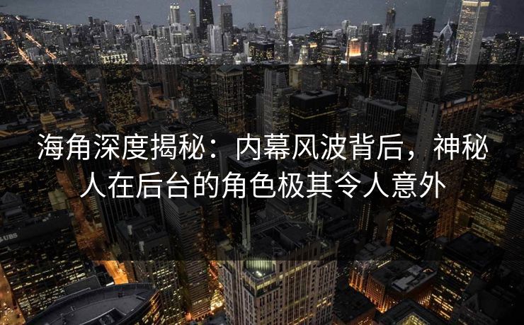 海角深度揭秘：内幕风波背后，神秘人在后台的角色极其令人意外  第1张