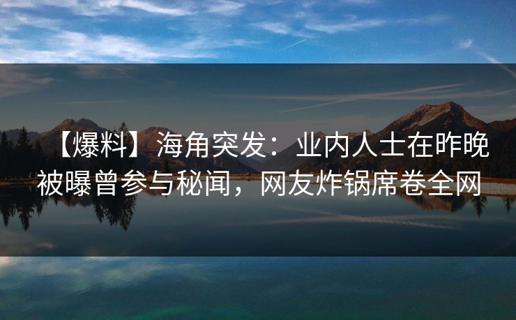 【爆料】海角突发：业内人士在昨晚被曝曾参与秘闻，网友炸锅席卷全网  第1张