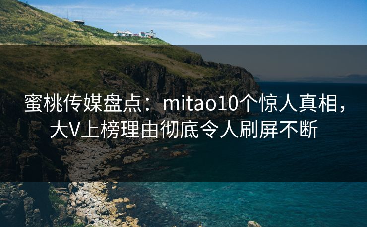 蜜桃传媒盘点：mitao10个惊人真相，大V上榜理由彻底令人刷屏不断  第1张