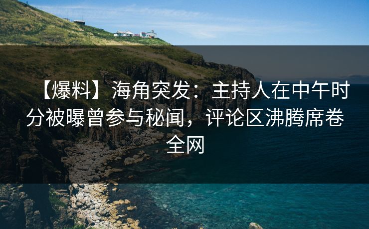 【爆料】海角突发：主持人在中午时分被曝曾参与秘闻，评论区沸腾席卷全网  第1张