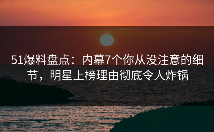 51爆料盘点：内幕7个你从没注意的细节，明星上榜理由彻底令人炸锅  第1张