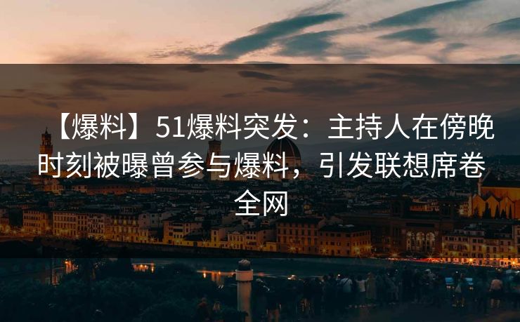 【爆料】51爆料突发：主持人在傍晚时刻被曝曾参与爆料，引发联想席卷全网