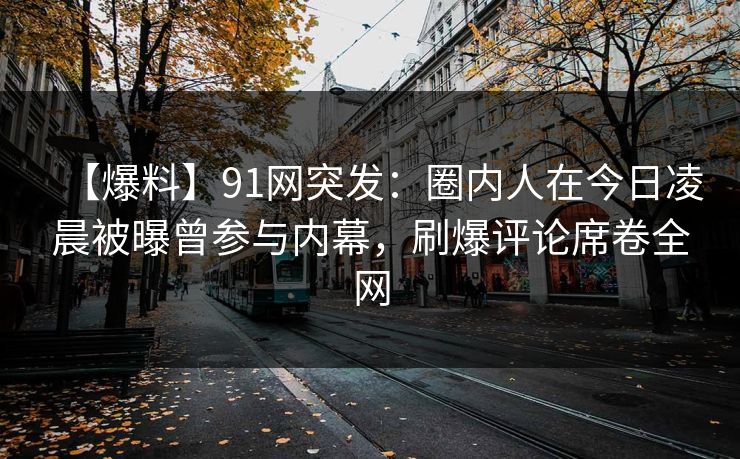 【爆料】91网突发：圈内人在今日凌晨被曝曾参与内幕，刷爆评论席卷全网  第1张