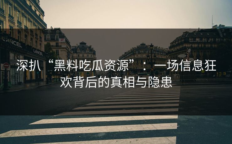 深扒“黑料吃瓜资源”：一场信息狂欢背后的真相与隐患  第1张
