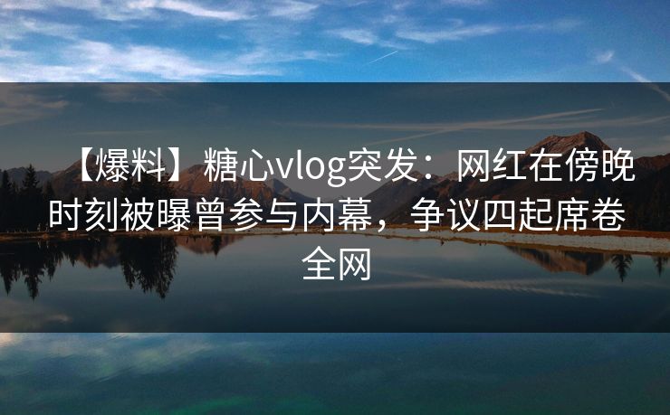 【爆料】糖心vlog突发：网红在傍晚时刻被曝曾参与内幕，争议四起席卷全网  第1张