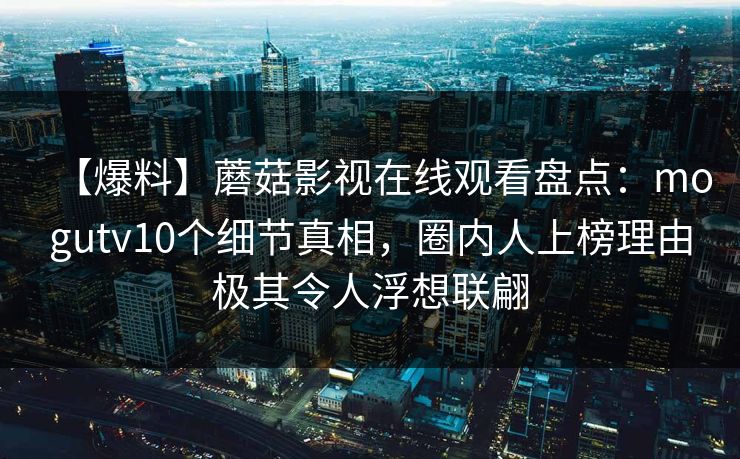 【爆料】蘑菇影视在线观看盘点:mogutv10个细节真相,圈内人上榜理由极其令人浮想联翩