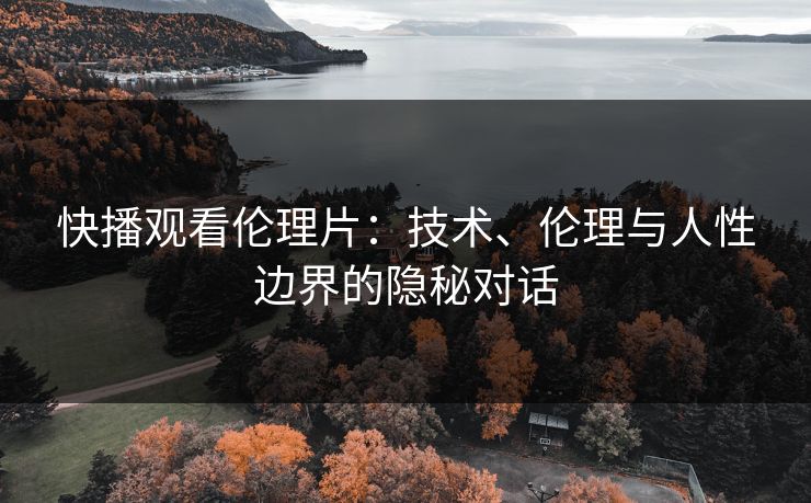 快播观看伦理片：技术、伦理与人性边界的隐秘对话  第1张
