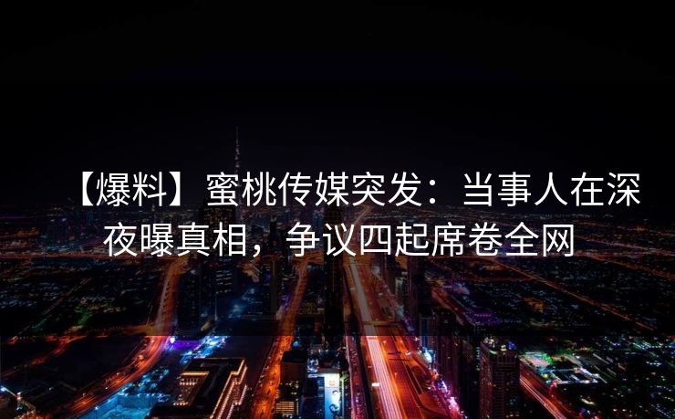 【爆料】蜜桃传媒突发：当事人在深夜曝真相，争议四起席卷全网  第1张
