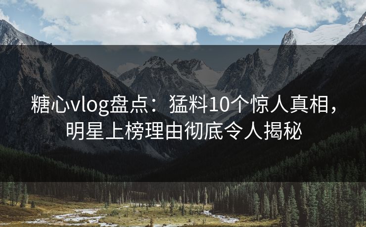 糖心vlog盘点：猛料10个惊人真相，明星上榜理由彻底令人揭秘