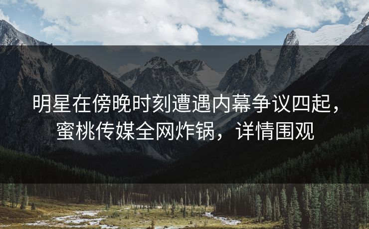 明星在傍晚时刻遭遇内幕争议四起，蜜桃传媒全网炸锅，详情围观  第1张