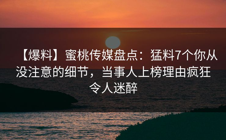 【爆料】蜜桃传媒盘点：猛料7个你从没注意的细节，当事人上榜理由疯狂令人迷醉  第1张