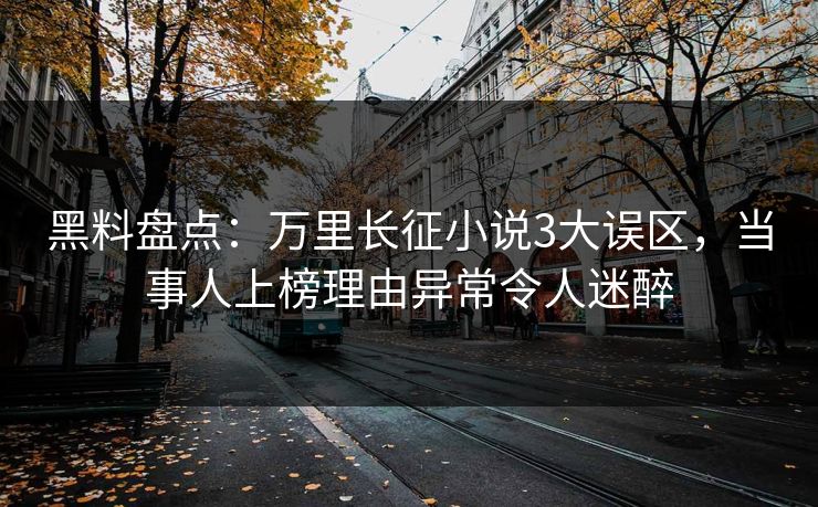 黑料盘点：万里长征小说3大误区，当事人上榜理由异常令人迷醉  第1张