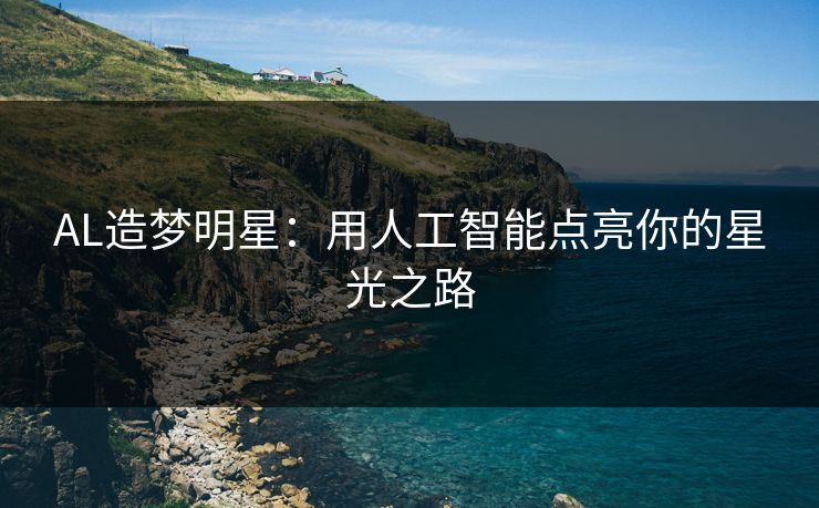 AL造梦明星：用人工智能点亮你的星光之路  第1张