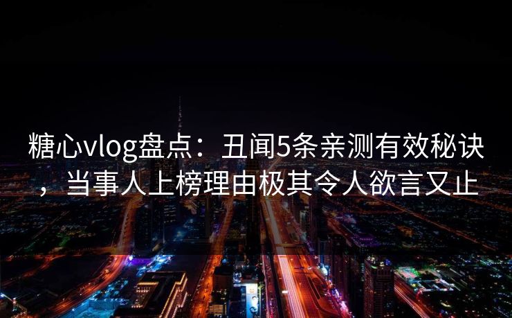糖心vlog盘点：丑闻5条亲测有效秘诀，当事人上榜理由极其令人欲言又止  第1张