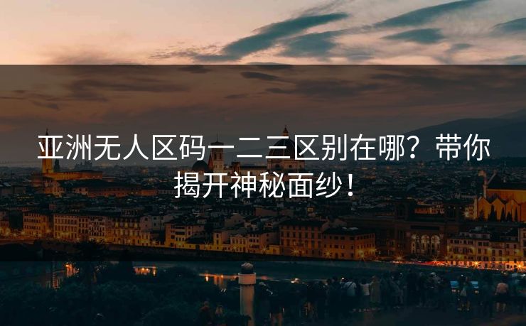 亚洲无人区码一二三区别在哪？带你揭开神秘面纱！