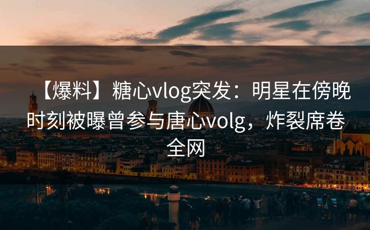 【爆料】糖心vlog突发：明星在傍晚时刻被曝曾参与唐心volg，炸裂席卷全网  第1张