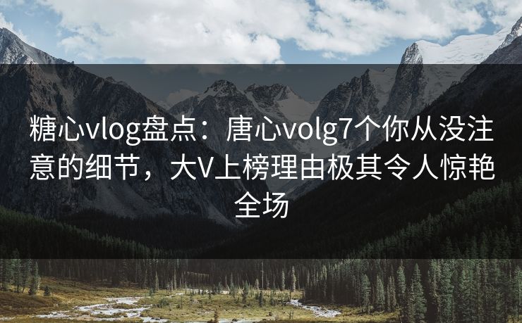 糖心vlog盘点：唐心volg7个你从没注意的细节，大V上榜理由极其令人惊艳全场  第1张