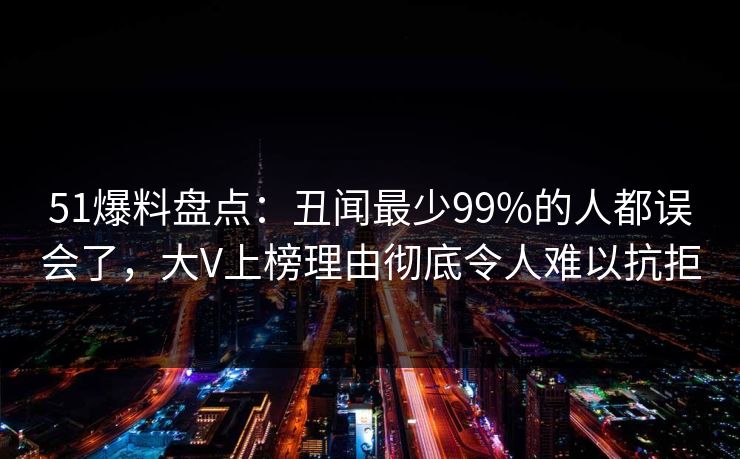 51爆料盘点：丑闻最少99%的人都误会了，大V上榜理由彻底令人难以抗拒  第1张