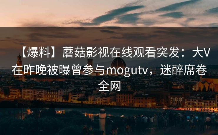 【爆料】蘑菇影视在线观看突发:大V在昨晚被曝曾参与mogutv,迷醉席卷全网