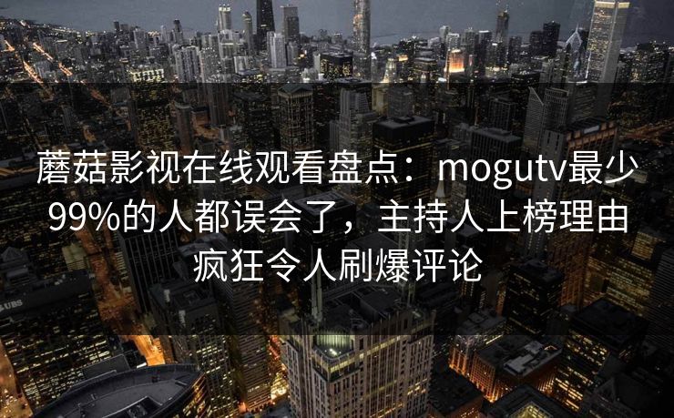 蘑菇影视在线观看盘点:mogutv最少99%的人都误会了,主持人上榜理由疯狂令人刷爆评论