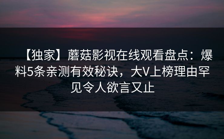 【独家】蘑菇影视在线观看盘点:爆料5条亲测有效秘诀,大V上榜理由罕见令人欲言又止