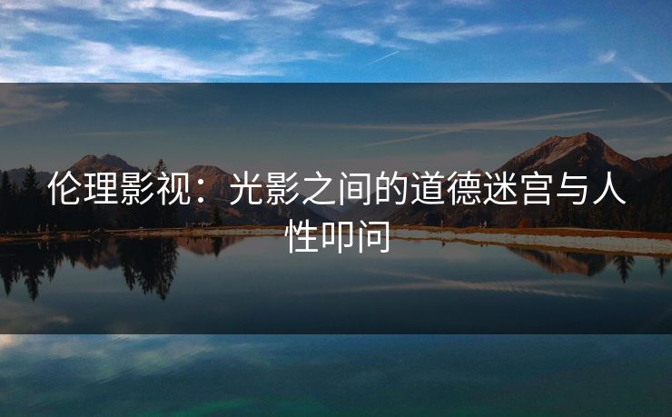 伦理影视:光影之间的道德迷宫与人性叩问
