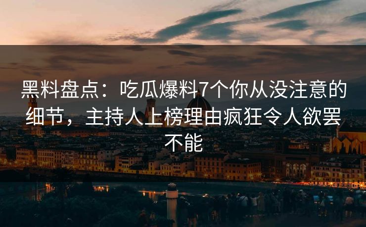黑料盘点：吃瓜爆料7个你从没注意的细节，主持人上榜理由疯狂令人欲罢不能  第1张