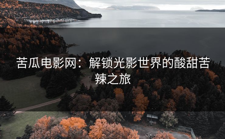 苦瓜电影网：解锁光影世界的酸甜苦辣之旅